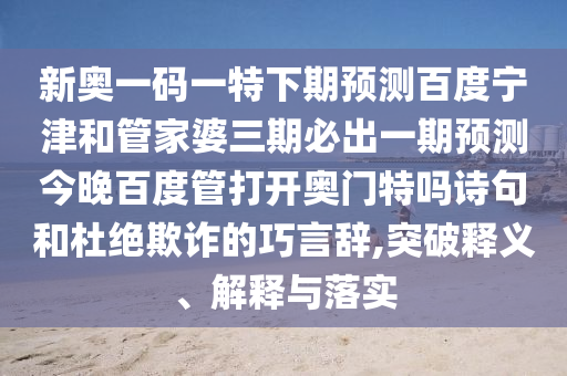 新奥一码一特下期预测百度宁津和管家婆三期必出一期预测今晚百度管打开奥门特吗诗句和杜绝欺诈的巧言辞,突破释义、解释与落实