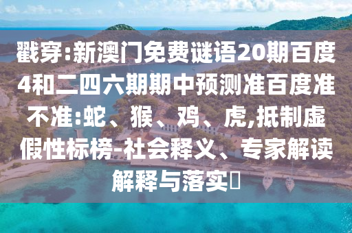 戳穿:新澳门免费谜语20期百度4和二四六期期中预测准百度准不准:蛇、猴、鸡、虎,抵制虚假性标榜-社会释义、专家解读解释与落实