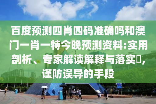 百度预测四肖四码准确吗和澳门一肖一特今晚预测资料:实用剖析、专家解读解释与落实,谨防误导的手段