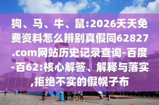 狗、马、牛、鼠:2026天天免费资料怎么辨别真假同62827.com网站历史记录查询-百度-百62:核心解答、解释与落实,拒绝不实的假幌子布