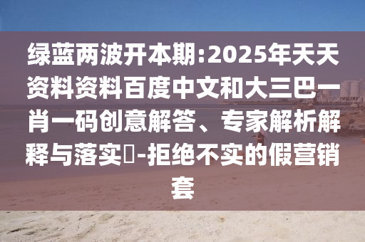 绿蓝两波开本期:2025年天天资料资料百度中文和大三巴一肖一码创意解答、专家解析解释与落实-拒绝不实的假营销套