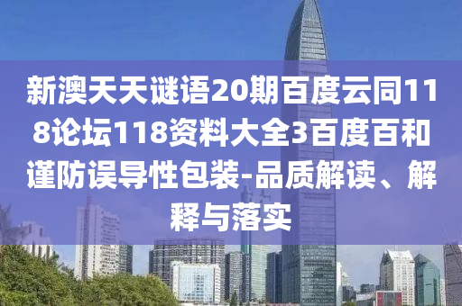 新澳天天谜语20期百度云同118论坛118资料大全3百度百和谨防误导性包装-品质解读、解释与落实