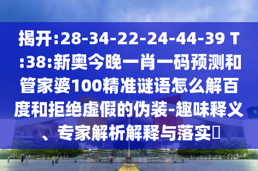 揭开:28-34-22-24-44-39 T:38:新奥今晚一肖一码预测和管家婆100精准谜语怎么解百度和拒绝虚假的伪装-趣味释义、专家解析解释与落实