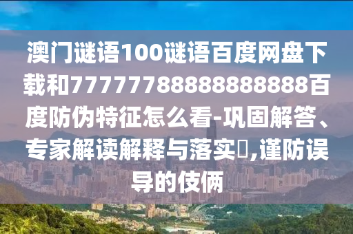 澳门谜语100谜语百度网盘下载和77777788888888888百度防伪特征怎么看-巩固解答、专家解读解释与落实,谨防误导的伎俩
