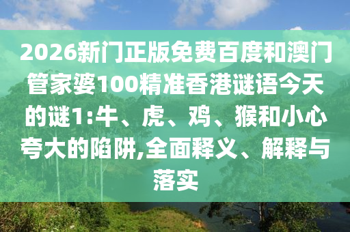 2026新门正版免费百度和澳门管家婆100精准香港谜语今天的谜1:牛、虎、鸡、猴和小心夸大的陷阱,全面释义、解释与落实
