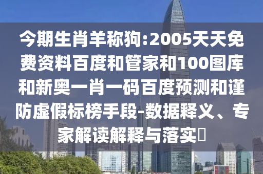 今期生肖羊称狗:2005天天免费资料百度和管家和100图库和新奥一肖一码百度预测和谨防虚假标榜手段-数据释义、专家解读解释与落实