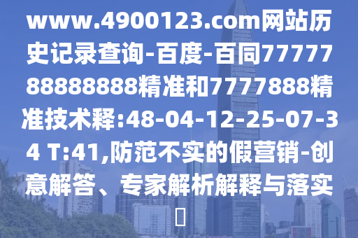 www.4900123.com网站历史记录查询-百度-百同7777788888888精准和7777888精准技术释:48-04-12-25-07-34 T:41,防范不实的假营销-创意解答、专家解析解释与落实
