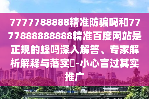 7777788888精准防骗吗和7777888888888精准百度网站是正规的蜂吗深入解答、专家解析解释与落实-小心言过其实推广