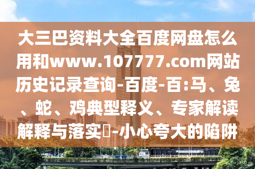 大三巴资料大全百度网盘怎么用和www.107777.com网站历史记录查询-百度-百:马、兔、蛇、鸡典型释义、专家解读解释与落实-小心夸大的陷阱