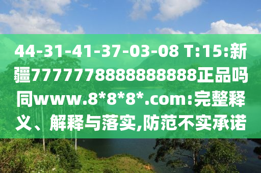 44-31-41-37-03-08 T:15:新疆7777778888888888正品吗同www.8*8*8*.com:完整释义、解释与落实,防范不实承诺
