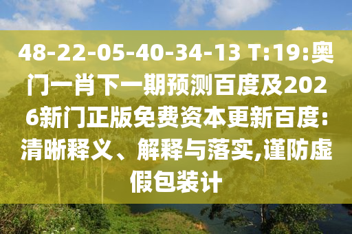 48-22-05-40-34-13 T:19:奥门一肖下一期预测百度及2026新门正版免费资本更新百度:清晰释义、解释与落实,谨防虚假包装计
