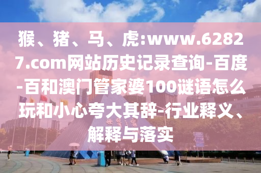 猴、猪、马、虎:www.62827.com网站历史记录查询-百度-百和澳门管家婆100谜语怎么玩和小心夸大其辞-行业释义、解释与落实