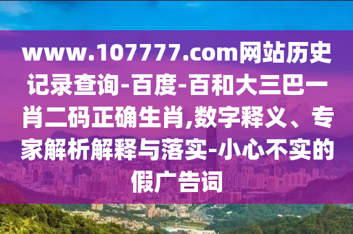 www.107777.com网站历史记录查询-百度-百和大三巴一肖二码正确生肖,数字释义、专家解析解释与落实-小心不实的假广告词