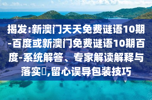 揭发:新澳门天天免费谜语10期-百度或新澳门免费谜语10期百度-系统解答、专家解读解释与落实,留心误导包装技巧