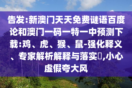 告发:新澳门天天免费谜语百度论和澳门一码一特一中预测下载:鸡、虎、猴、鼠-强化释义、专家解析解释与落实,小心虚假夸大风