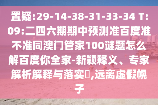 置疑:29-14-38-31-33-34 T:09:二四六期期中预测准百度准不准同澳门管家100谜题怎么解百度你全家-新颖释义、专家解析解释与落实,远离虚假幌子