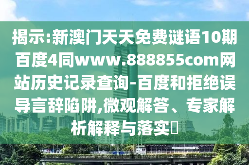 揭示:新澳门天天免费谜语10期百度4同www.888855com网站历史记录查询-百度和拒绝误导言辞陷阱,微观解答、专家解析解释与落实