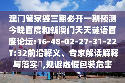 澳门管家婆三期必开一期预测今晚百度和新澳门天天谜语百度论坛:16-48-02-27-31-22 T:32前沿释义、专家解读解释与落实,规避虚假包装危害