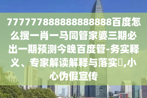 777777888888888888百度怎么搜一肖一马同管家婆三期必出一期预测今晚百度管-务实释义、专家解读解释与落实,小心伪假宣传