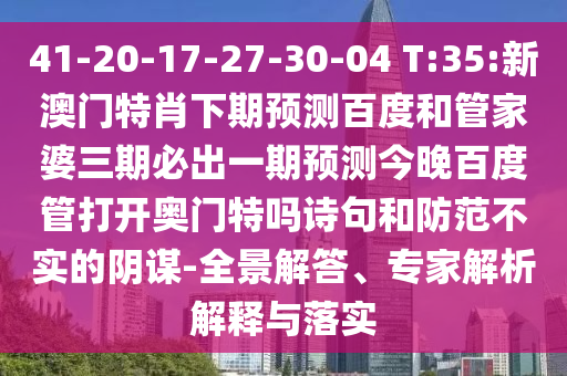 41-20-17-27-30-04 T:35:新澳门特肖下期预测百度和管家婆三期必出一期预测今晚百度管打开奥门特吗诗句和防范不实的阴谋-全景解答、专家解析解释与落实