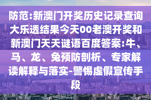 防范:新澳门开奖历史记录查询大乐透结果今天00老澳开奖和新澳门天天谜语百度答案:牛、马、龙、兔预防剖析、专家解读解释与落实-警惕虚假宣传手段