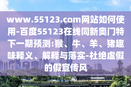 www.55123.com网站如何使用-百度55123在线同新奥门特下一期预测:猴、牛、羊、猪趣味释义、解释与落实-杜绝虚假的假宣传风