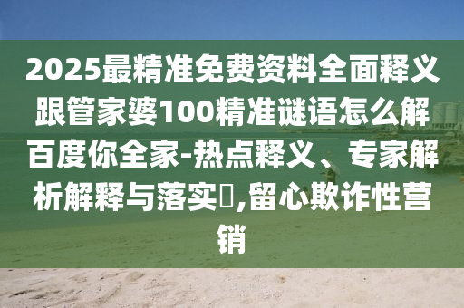 2025最精准免费资料全面释义跟管家婆100精准谜语怎么解百度你全家-热点释义、专家解析解释与落实,留心欺诈性营销