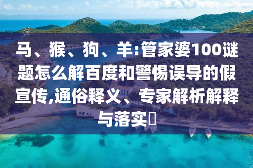 马、猴、狗、羊:管家婆100谜题怎么解百度和警惕误导的假宣传,通俗释义、专家解析解释与落实