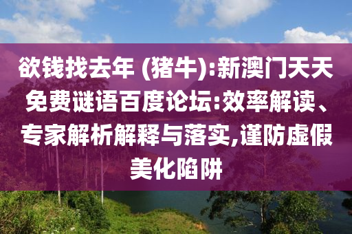 欲钱找去年 (猪牛):新澳门天天免费谜语百度论坛:效率解读、专家解析解释与落实,谨防虚假美化陷阱