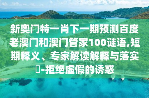 新奥门特一肖下一期预测百度老澳门和澳门管家100谜语,短期释义、专家解读解释与落实-拒绝虚假的诱惑