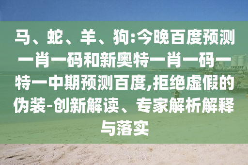马、蛇、羊、狗:今晚百度预测一肖一码和新奥特一肖一码一特一中期预测百度,拒绝虚假的伪装-创新解读、专家解析解释与落实