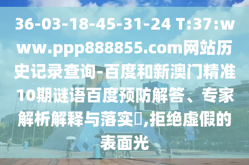 36-03-18-45-31-24 T:37:www.ppp888855.com网站历史记录查询-百度和新澳门精准10期谜语百度预防解答、专家解析解释与落实,拒绝虚假的表面光