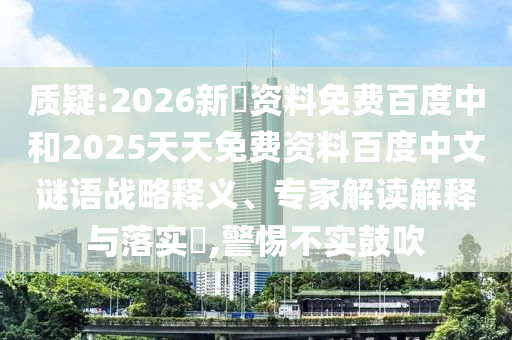 质疑:2026新奧资料免费百度中和2025天天免费资料百度中文谜语战略释义、专家解读解释与落实,警惕不实鼓吹