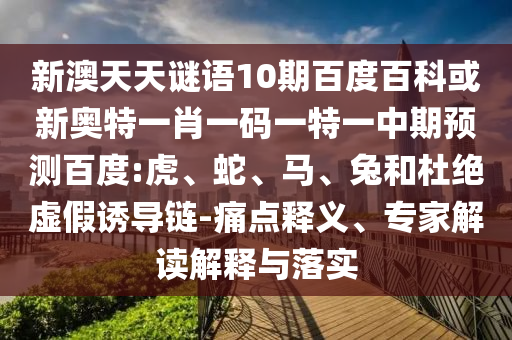 新澳天天谜语10期百度百科或新奥特一肖一码一特一中期预测百度:虎、蛇、马、兔和杜绝虚假诱导链-痛点释义、专家解读解释与落实
