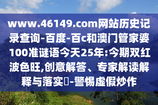 www.46149.com网站历史记录查询-百度-百c和澳门管家婆100准谜语今天25年:今期双红波色旺,创意解答、专家解读解释与落实-警惕虚假炒作