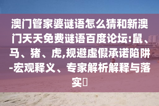 澳门管家婆谜语怎么猜和新澳门天天免费谜语百度论坛:鼠、马、猪、虎,规避虚假承诺陷阱-宏观释义、专家解析解释与落实