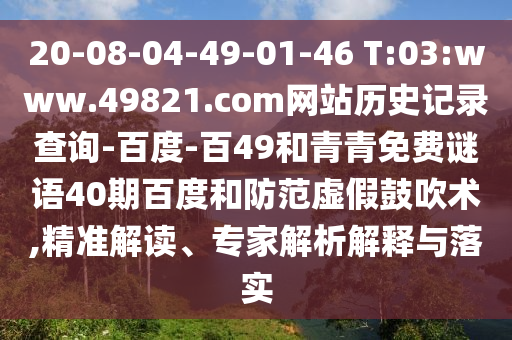 20-08-04-49-01-46 T:03:www.49821.com网站历史记录查询-百度-百49和青青免费谜语40期百度和防范虚假鼓吹术,精准解读、专家解析解释与落实