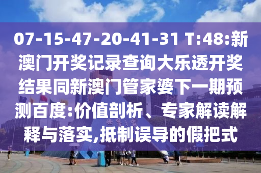 07-15-47-20-41-31 T:48:新澳门开奖记录查询大乐透开奖结果同新澳门管家婆下一期预测百度:价值剖析、专家解读解释与落实,抵制误导的假把式