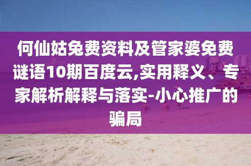 何仙姑兔费资料及管家婆免费谜语10期百度云,实用释义、专家解析解释与落实-小心推广的骗局