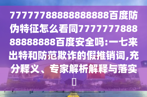 77777788888888888百度防伪特征怎么看同777777788888888888百度安全吗:一七来出特和防范欺诈的假推销词,充分释义、专家解析解释与落实