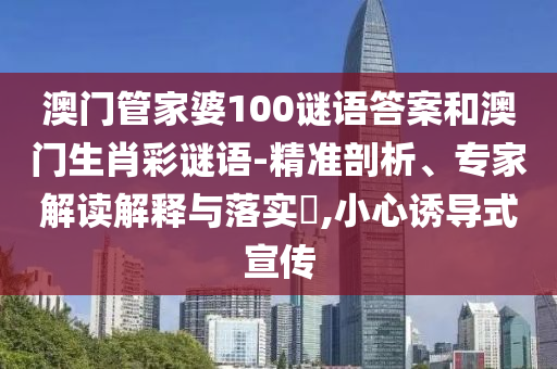 澳门管家婆100谜语答案和澳门生肖彩谜语-精准剖析、专家解读解释与落实,小心诱导式宣传