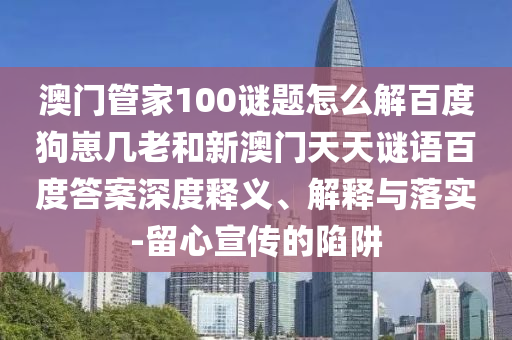 澳门管家100谜题怎么解百度狗崽几老和新澳门天天谜语百度答案深度释义、解释与落实-留心宣传的陷阱