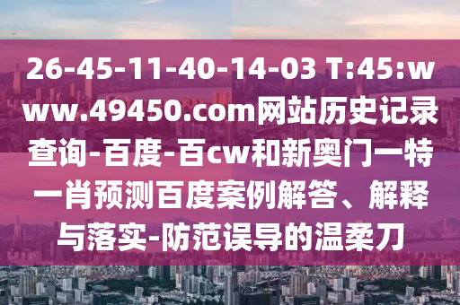 26-45-11-40-14-03 T:45:www.49450.com网站历史记录查询-百度-百cw和新奥门一特一肖预测百度案例解答、解释与落实-防范误导的温柔刀