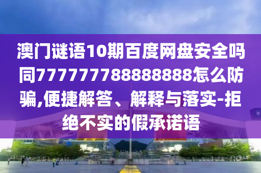 澳门谜语10期百度网盘安全吗同777777788888888怎么防骗,便捷解答、解释与落实-拒绝不实的假承诺语