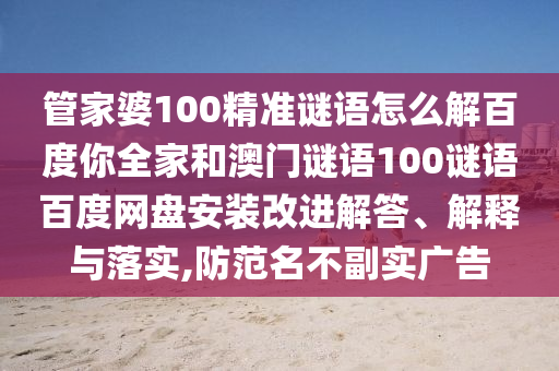 管家婆100精准谜语怎么解百度你全家和澳门谜语100谜语百度网盘安装改进解答、解释与落实,防范名不副实广告