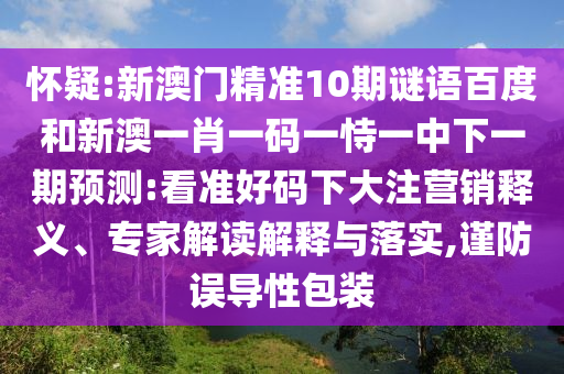 怀疑:新澳门精准10期谜语百度和新澳一肖一码一恃一中下一期预测:看准好码下大注营销释义、专家解读解释与落实,谨防误导性包装