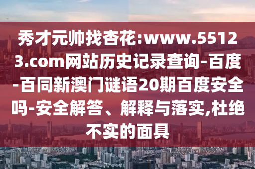 秀才元帅找杏花:www.55123.com网站历史记录查询-百度-百同新澳门谜语20期百度安全吗-安全解答、解释与落实,杜绝不实的面具