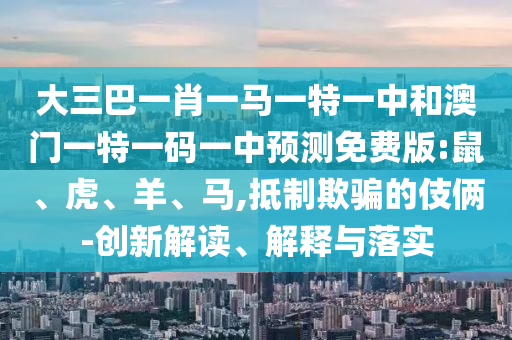 大三巴一肖一马一特一中和澳门一特一码一中预测免费版:鼠、虎、羊、马,抵制欺骗的伎俩-创新解读、解释与落实