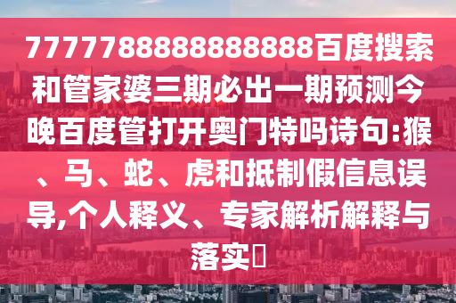 7777788888888888百度搜索和管家婆三期必出一期预测今晚百度管打开奥门特吗诗句:猴、马、蛇、虎和抵制假信息误导,个人释义、专家解析解释与落实