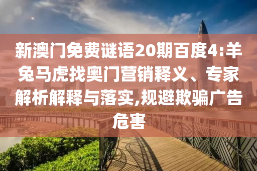 新澳门免费谜语20期百度4:羊兔马虎找奥门营销释义、专家解析解释与落实,规避欺骗广告危害